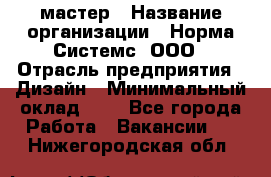 Web-мастер › Название организации ­ Норма Системс, ООО › Отрасль предприятия ­ Дизайн › Минимальный оклад ­ 1 - Все города Работа » Вакансии   . Нижегородская обл.